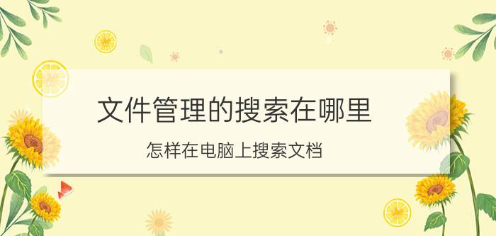 文件管理的搜索在哪里 怎样在电脑上搜索文档？